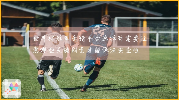 世界杯冠军竞猜平台选择时需要注意哪些关键因素才能保证安全性