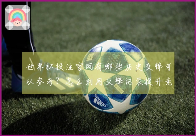 世界杯投注官网有哪些历史交锋可以参考？怎么利用交锋记录提升竞猜准度