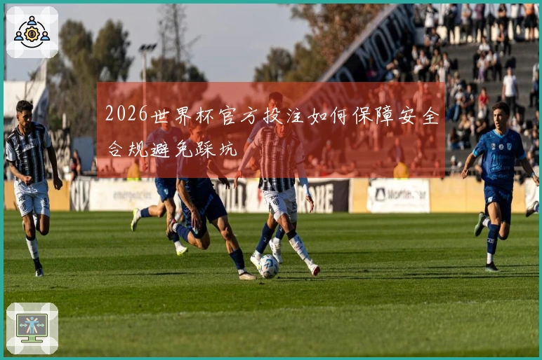 2026世界杯官方投注如何保障安全合规避免踩坑