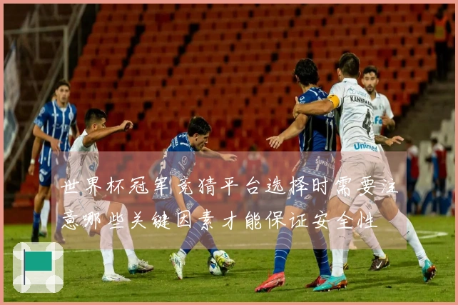 世界杯冠军竞猜平台选择时需要注意哪些关键因素才能保证安全性