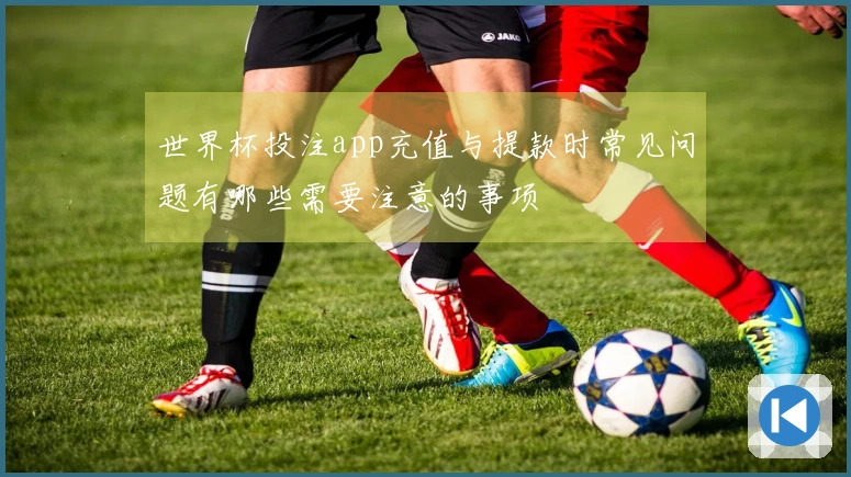 世界杯投注app充值与提款时常见问题有哪些需要注意的事项