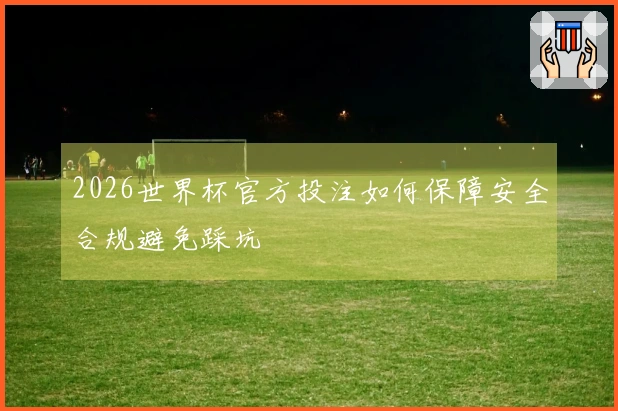 2026世界杯官方投注如何保障安全合规避免踩坑