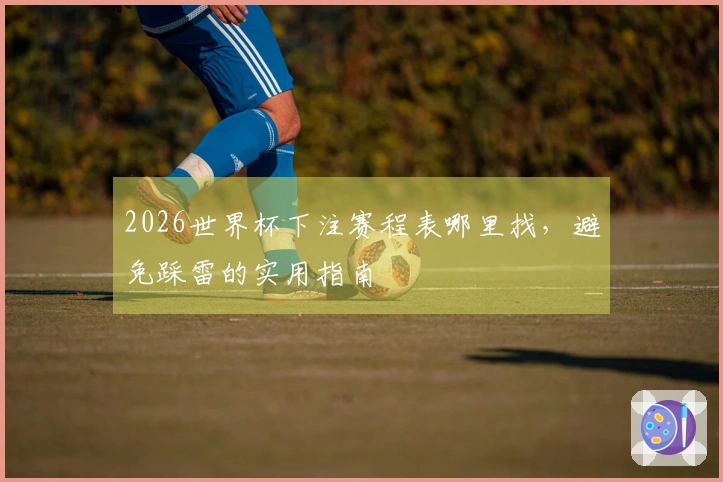 2026世界杯下注赛程表哪里找，避免踩雷的实用指南